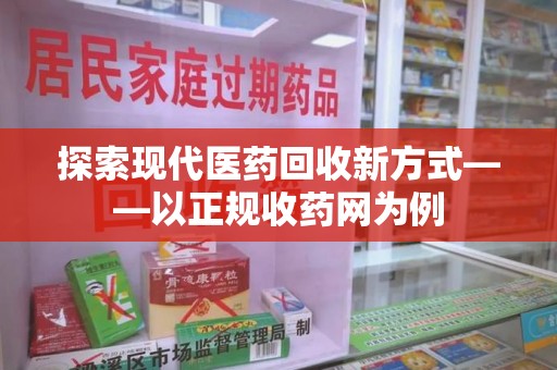 滁州探索现代医药回收新方式——以正规收药网为例