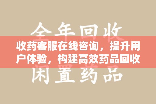 滁州收药客服在线咨询，提升用户体验，构建高效药品回收体系