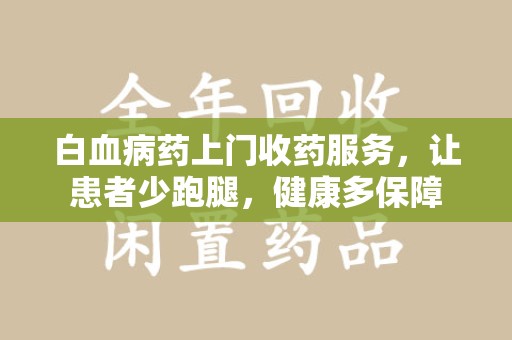 滁州白血病药上门收药服务，让患者少跑腿，健康多保障
