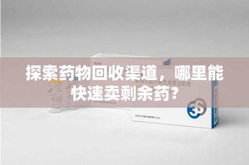 滁州探索药物回收渠道，哪里能快速卖剩余药？
