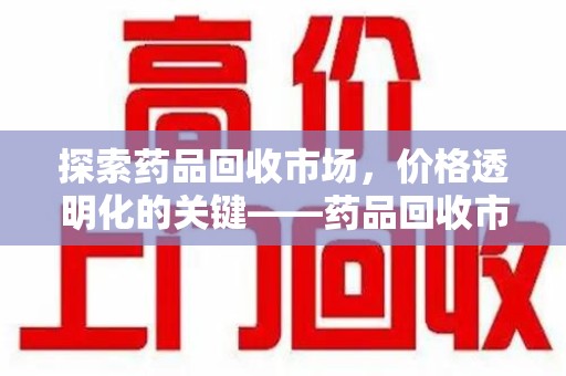 滁州探索药品回收市场，价格透明化的关键——药品回收市场价查询新趋势