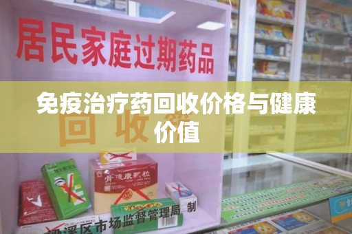 滁州免疫治疗药回收价格与健康价值