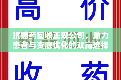 滁州抗癌药回收正规公司，助力患者与资源优化的双赢选择