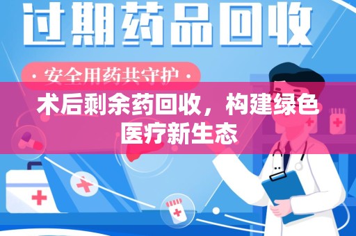 滁州术后剩余药回收，构建绿色医疗新生态