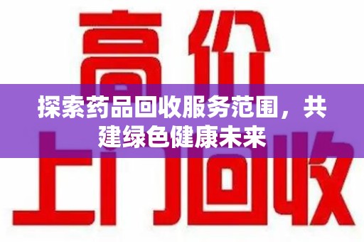 滁州探索药品回收服务范围，共建绿色健康未来