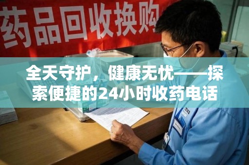 滁州全天守护，健康无忧——探索便捷的24小时收药电话服务