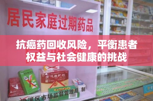 滁州抗癌药回收风险，平衡患者权益与社会健康的挑战