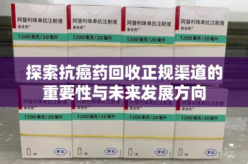 滁州探索抗癌药回收正规渠道的重要性与未来发展方向