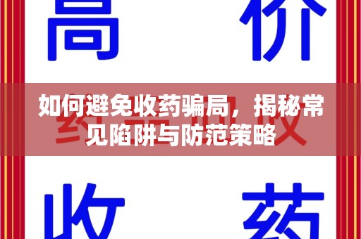 滁州如何避免收药骗局，揭秘常见陷阱与防范策略