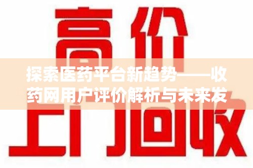 滁州探索医药平台新趋势——收药网用户评价解析与未来发展