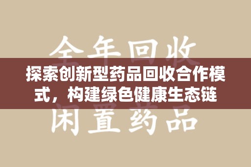 滁州探索创新型药品回收合作模式，构建绿色健康生态链