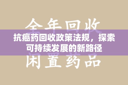 滁州抗癌药回收政策法规，探索可持续发展的新路径