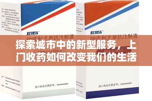 滁州探索城市中的新型服务，上门收药如何改变我们的生活