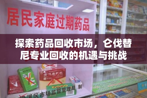 滁州探索药品回收市场，仑伐替尼专业回收的机遇与挑战