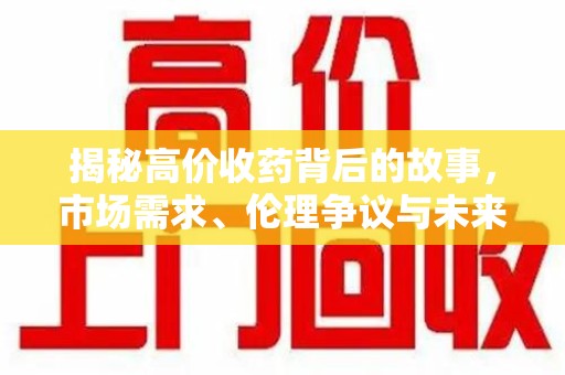 滁州揭秘高价收药背后的故事，市场需求、伦理争议与未来发展