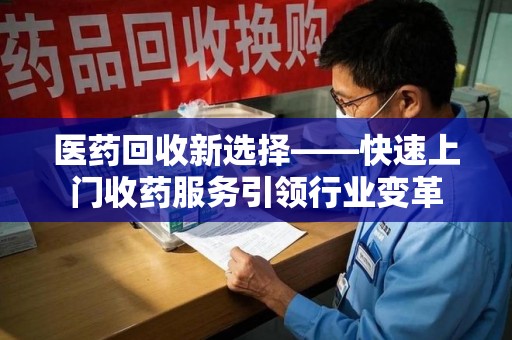 滁州医药回收新选择——快速上门收药服务引领行业变革