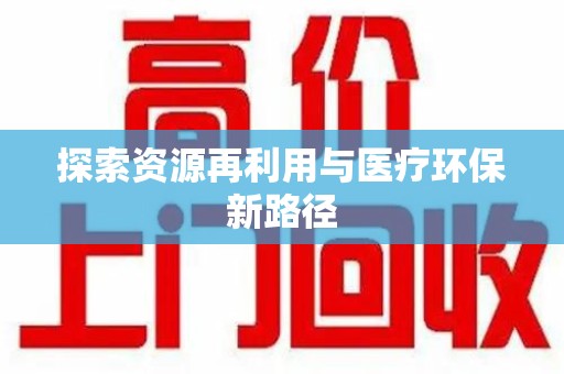 滁州探索资源再利用与医疗环保新路径