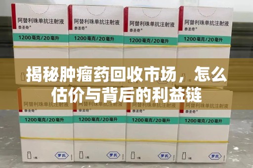 滁州揭秘肿瘤药回收市场，怎么估价与背后的利益链