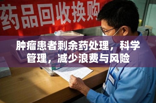 滁州肿瘤患者剩余药处理，科学管理，减少浪费与风险