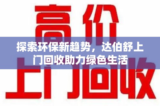 滁州探索环保新趋势，达伯舒上门回收助力绿色生活