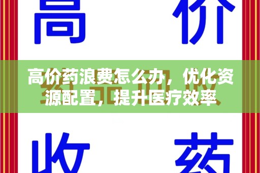 滁州高价药浪费怎么办，优化资源配置，提升医疗效率