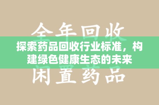 滁州探索药品回收行业标准，构建绿色健康生态的未来