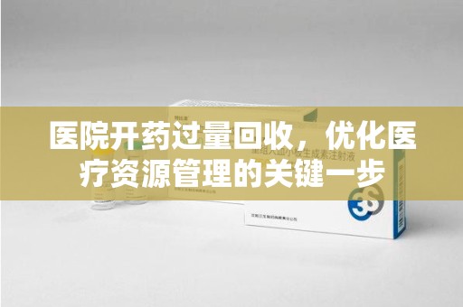滁州医院开药过量回收，优化医疗资源管理的关键一步
