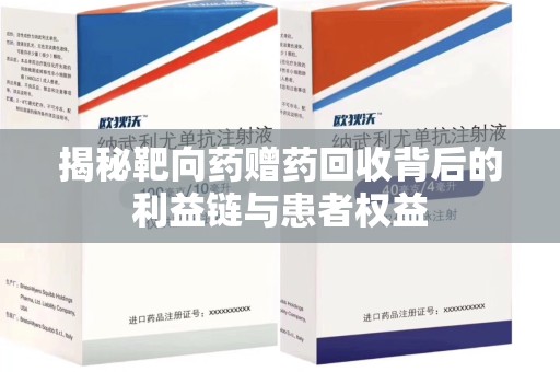 滁州揭秘靶向药赠药回收背后的利益链与患者权益