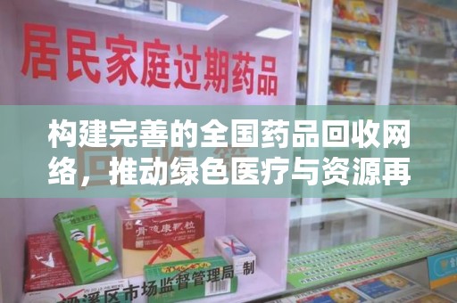 滁州构建完善的全国药品回收网络，推动绿色医疗与资源再利用