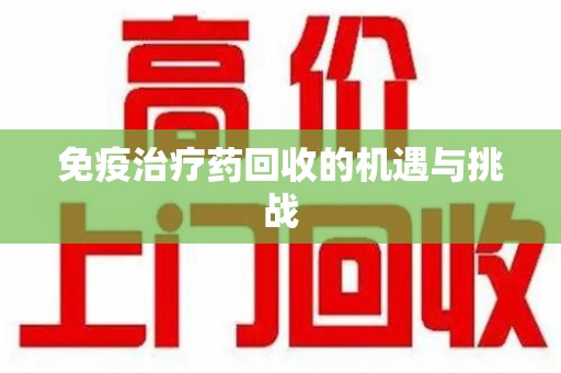 滁州免疫治疗药回收的机遇与挑战