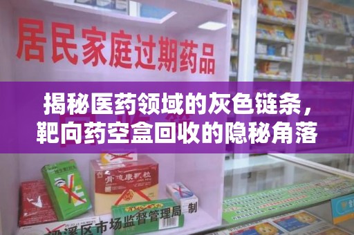 滁州揭秘医药领域的灰色链条，靶向药空盒回收的隐秘角落