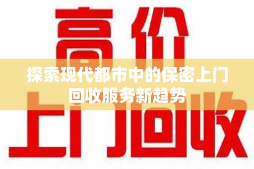 滁州探索现代都市中的保密上门回收服务新趋势