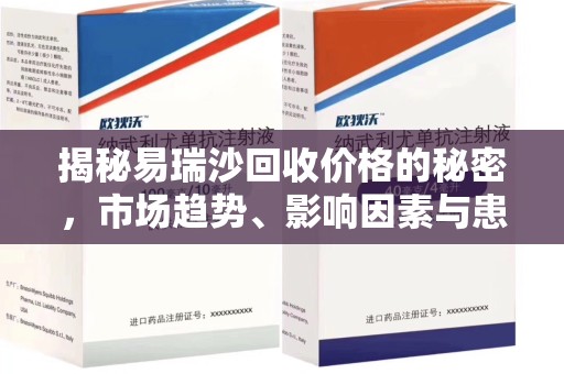 滁州揭秘易瑞沙回收价格的秘密，市场趋势、影响因素与患者权益