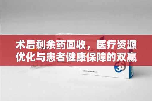 滁州术后剩余药回收，医疗资源优化与患者健康保障的双赢之道
