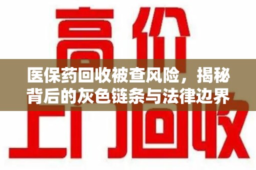 滁州医保药回收被查风险，揭秘背后的灰色链条与法律边界