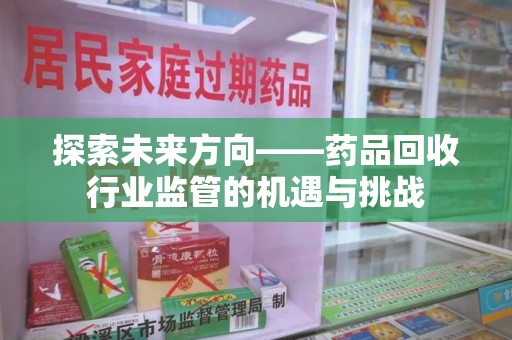 滁州探索未来方向——药品回收行业监管的机遇与挑战