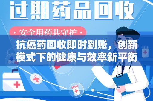 滁州抗癌药回收即时到账，创新模式下的健康与效率新平衡