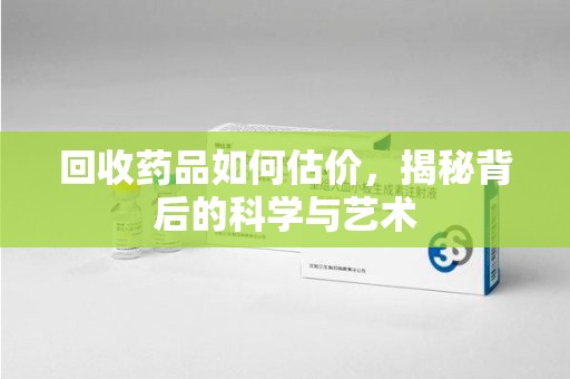 滁州回收药品如何估价，揭秘背后的科学与艺术