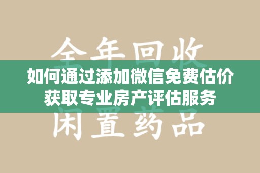 滁州如何通过添加微信免费估价获取专业房产评估服务