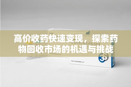 滁州高价收药快速变现，探索药物回收市场的机遇与挑战