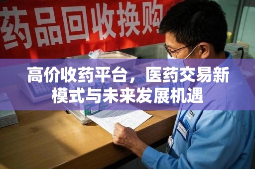 滁州高价收药平台，医药交易新模式与未来发展机遇