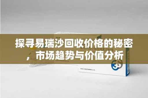 滁州探寻易瑞沙回收价格的秘密，市场趋势与价值分析