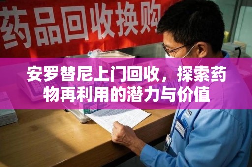 滁州安罗替尼上门回收，探索药物再利用的潜力与价值