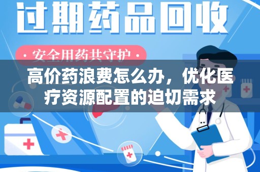 滁州高价药浪费怎么办，优化医疗资源配置的迫切需求