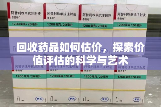 滁州回收药品如何估价，探索价值评估的科学与艺术