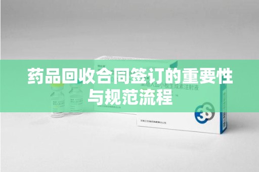 滁州药品回收合同签订的重要性与规范流程