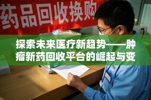 滁州探索未来医疗新趋势——肿瘤新药回收平台的崛起与变革