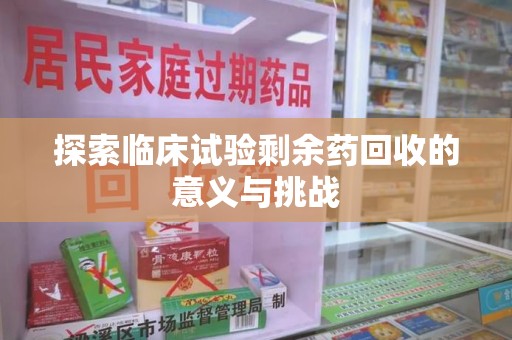滁州探索临床试验剩余药回收的意义与挑战