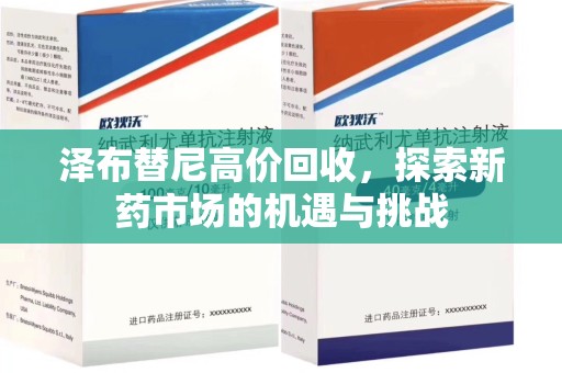 滁州泽布替尼高价回收，探索新药市场的机遇与挑战