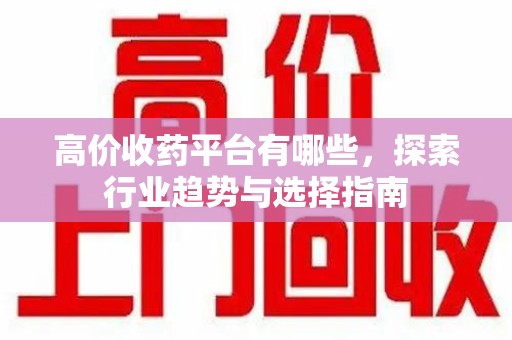 滁州高价收药平台有哪些，探索行业趋势与选择指南